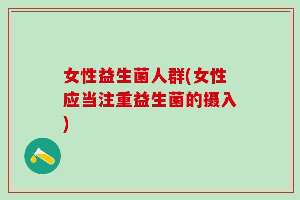 女性益生菌人群(女性应当注重益生菌的摄入)