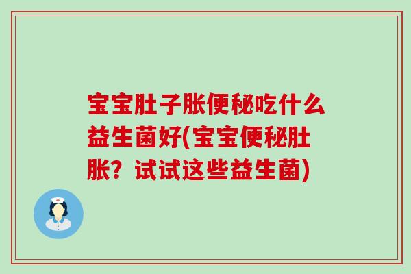 宝宝肚子胀便秘吃什么益生菌好(宝宝便秘肚胀？试试这些益生菌)