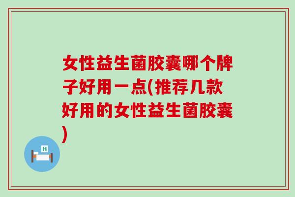 女性益生菌胶囊哪个牌子好用一点(推荐几款好用的女性益生菌胶囊)