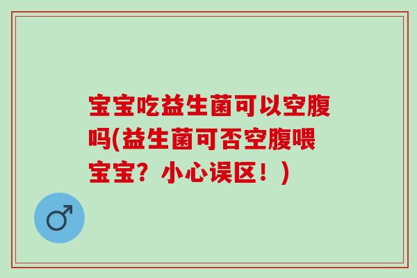 宝宝吃益生菌可以空腹吗(益生菌可否空腹喂宝宝？小心误区！)