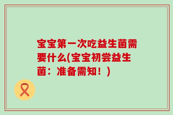 宝宝第一次吃益生菌需要什么(宝宝初尝益生菌：准备需知！)