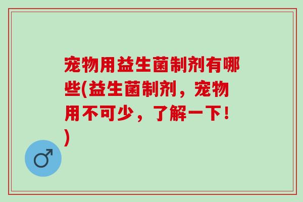 宠物用益生菌制剂有哪些(益生菌制剂，宠物用不可少，了解一下！)