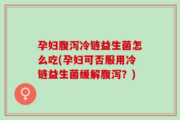 孕妇腹泻冷链益生菌怎么吃(孕妇可否服用冷链益生菌缓解腹泻？)