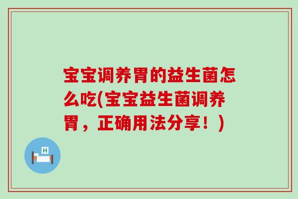 宝宝调养胃的益生菌怎么吃(宝宝益生菌调养胃，正确用法分享！)