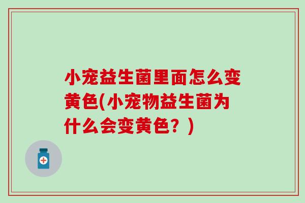 小宠益生菌里面怎么变黄色(小宠物益生菌为什么会变黄色？)