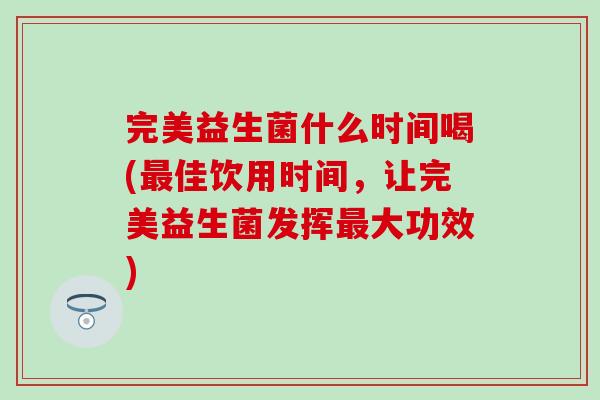 完美益生菌什么时间喝(最佳饮用时间，让完美益生菌发挥最大功效)