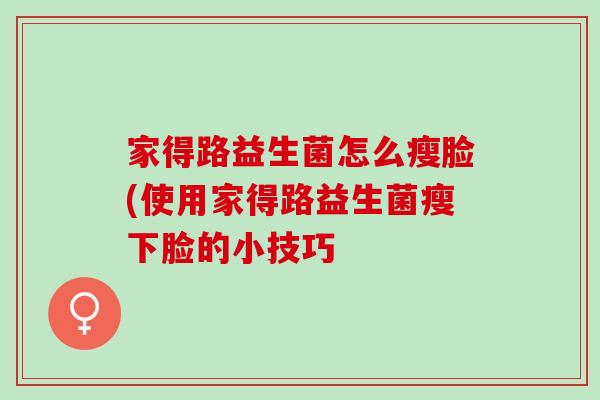 家得路益生菌怎么瘦脸(使用家得路益生菌瘦下脸的小技巧