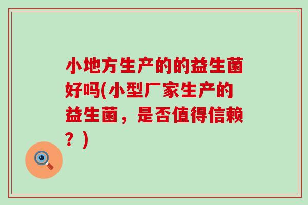 小地方生产的的益生菌好吗(小型厂家生产的益生菌,是否值得信赖?) 小地方生产的的益生菌好吗(小型厂家生产的益生菌,是否值得信赖?)