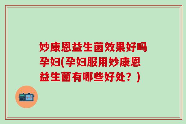 妙康恩益生菌效果好吗孕妇(孕妇服用妙康恩益生菌有哪些好处？)