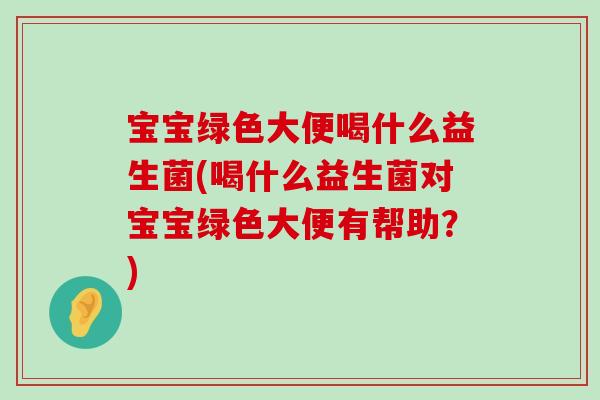 宝宝绿色大便喝什么益生菌(喝什么益生菌对宝宝绿色大便有帮助？)