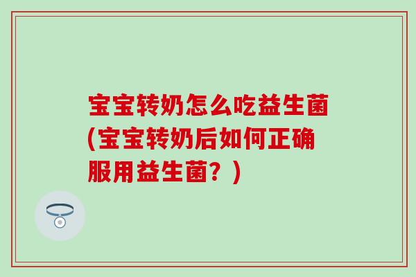 宝宝转奶怎么吃益生菌(宝宝转奶后如何正确服用益生菌？)