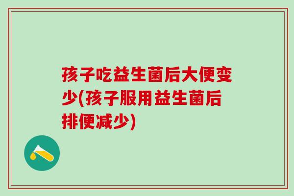 孩子吃益生菌后大便变少(孩子服用益生菌后排便减少)