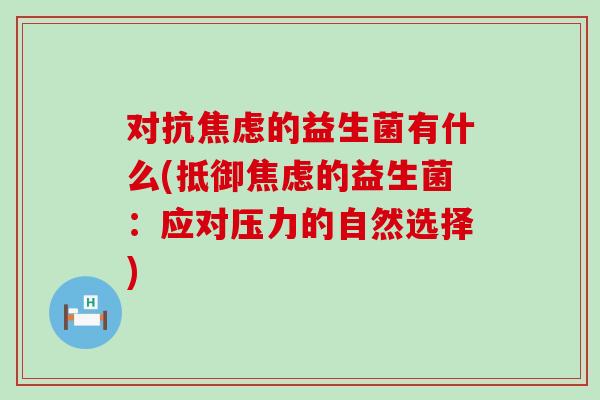 对抗焦虑的益生菌有什么(抵御焦虑的益生菌：应对压力的自然选择)
