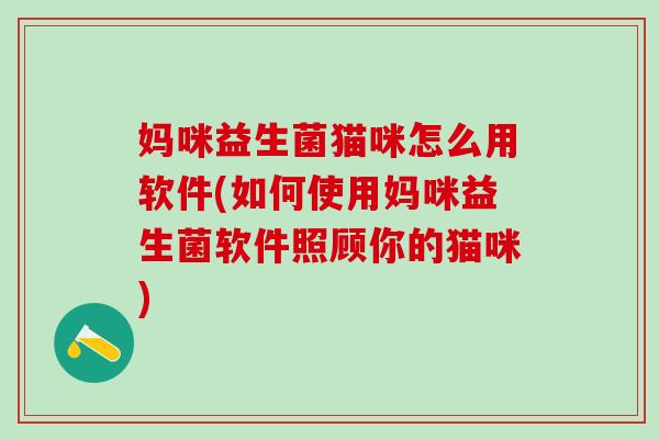 妈咪益生菌猫咪怎么用软件(如何使用妈咪益生菌软件照顾你的猫咪)