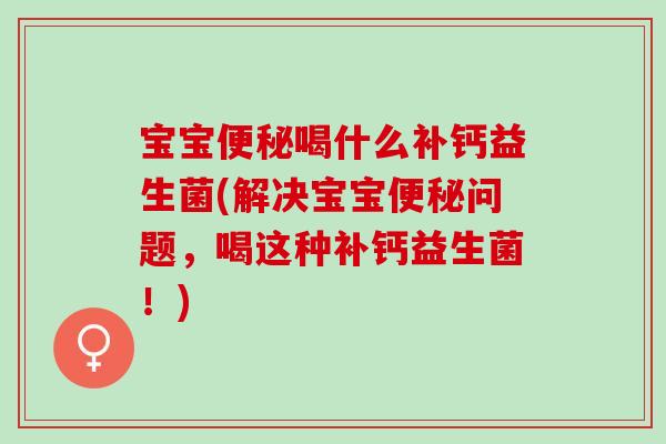宝宝便秘喝什么补钙益生菌(解决宝宝便秘问题，喝这种补钙益生菌！)