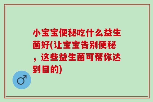 小宝宝便秘吃什么益生菌好(让宝宝告别便秘，这些益生菌可帮你达到目的)