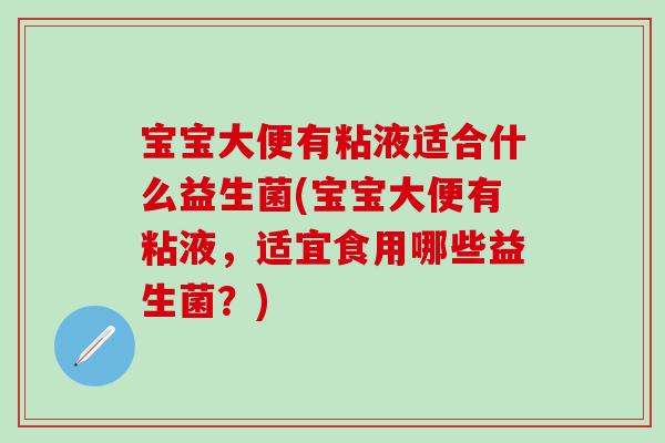 宝宝大便有粘液适合什么益生菌(宝宝大便有粘液，适宜食用哪些益生菌？)