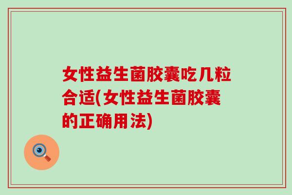 女性益生菌胶囊吃几粒合适(女性益生菌胶囊的正确用法)