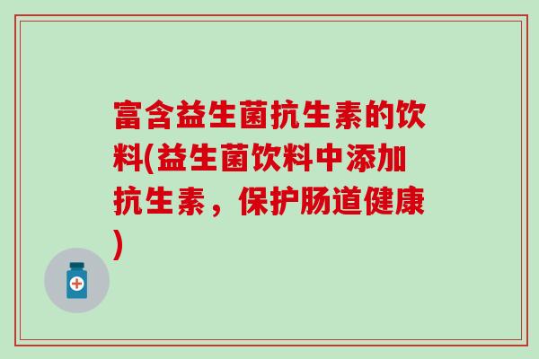 富含益生菌抗生素的饮料(益生菌饮料中添加抗生素，保护肠道健康)