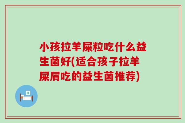 小孩拉羊屎粒吃什么益生菌好(适合孩子拉羊屎屑吃的益生菌推荐)