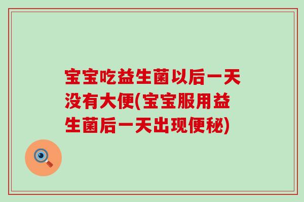 宝宝吃益生菌以后一天没有大便(宝宝服用益生菌后一天出现便秘)