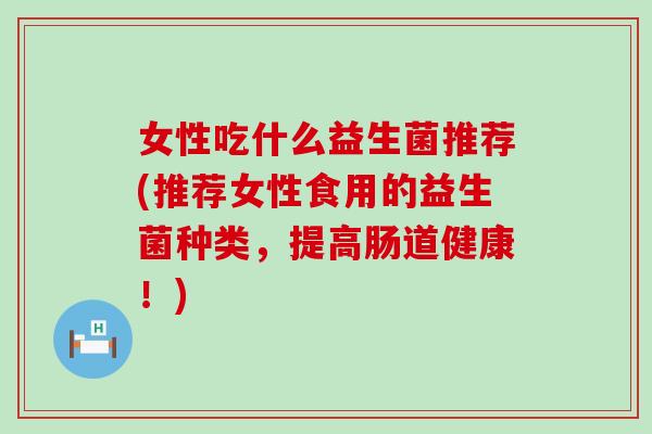 女性吃什么益生菌推荐(推荐女性食用的益生菌种类，提高肠道健康！)