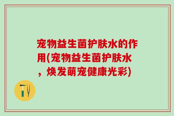宠物益生菌护肤水的作用(宠物益生菌护肤水，焕发萌宠健康光彩)