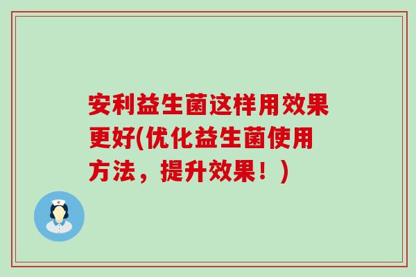 安利益生菌这样用效果更好(优化益生菌使用方法，提升效果！)