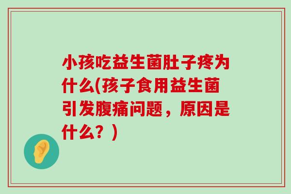 小孩吃益生菌肚子疼为什么(孩子食用益生菌引发腹痛问题，原因是什么？)