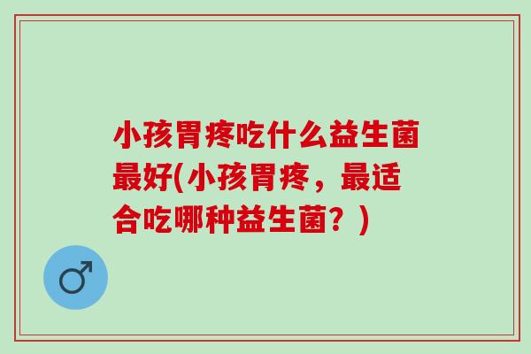 小孩胃疼吃什么益生菌最好(小孩胃疼，最适合吃哪种益生菌？)