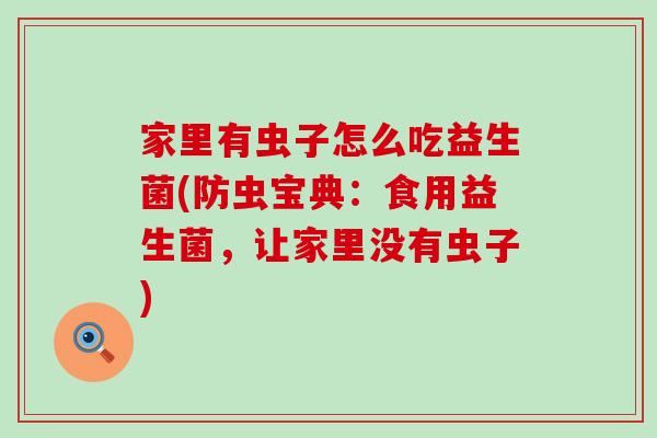 家里有虫子怎么吃益生菌(防虫宝典:食用益生菌,让家里没有虫子) 家里有虫子怎么吃益生菌(防虫宝典:食用益生菌,让家里没有虫子)