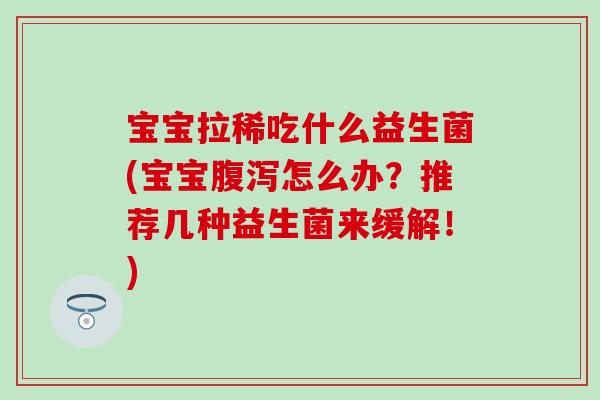 宝宝拉稀吃什么益生菌(宝宝腹泻怎么办？推荐几种益生菌来缓解！)