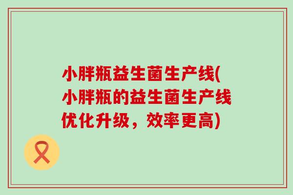 小胖瓶益生菌生产线(小胖瓶的益生菌生产线优化升级，效率更高)