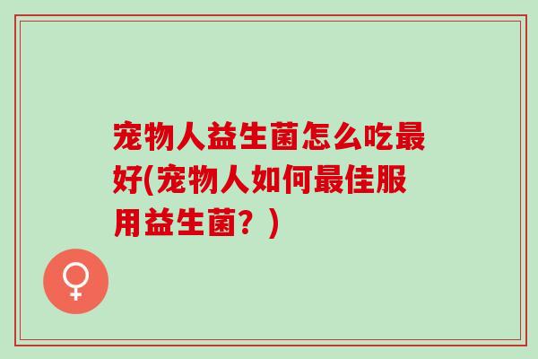 宠物人益生菌怎么吃最好(宠物人如何最佳服用益生菌？)