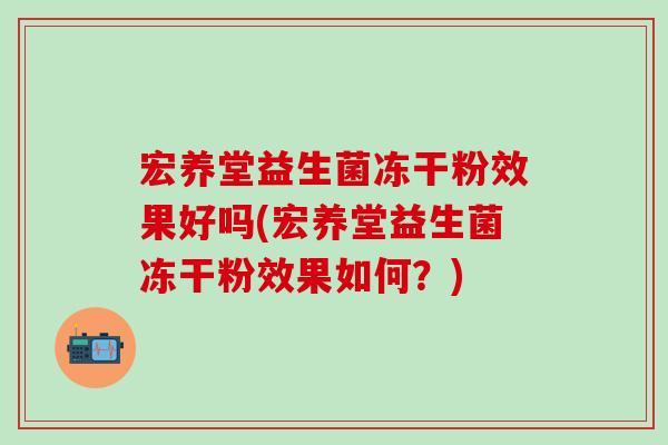 宏养堂益生菌冻干粉效果好吗(宏养堂益生菌冻干粉效果如何?) 宏养堂益生菌冻干粉效果好吗(宏养堂益生菌冻干粉效果如何?)