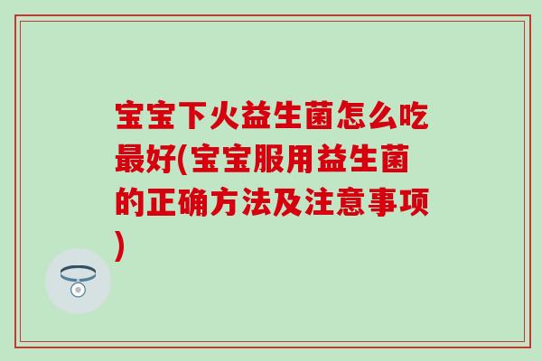 宝宝下火益生菌怎么吃最好(宝宝服用益生菌的正确方法及注意事项)