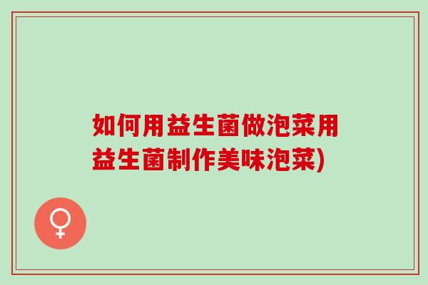 如何用益生菌做泡菜用益生菌制作美味泡菜)