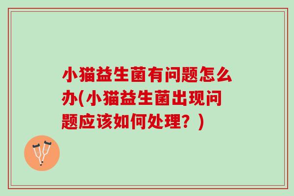 小猫益生菌有问题怎么办(小猫益生菌出现问题应该如何处理？)