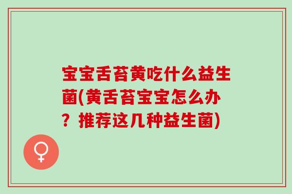 宝宝舌苔黄吃什么益生菌(黄舌苔宝宝怎么办？推荐这几种益生菌)