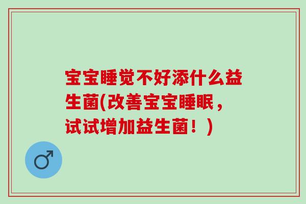 宝宝睡觉不好添什么益生菌(改善宝宝,试试增加益生菌!) 宝宝睡觉不好添什么益生菌(改善宝宝,试试增加益生菌!)