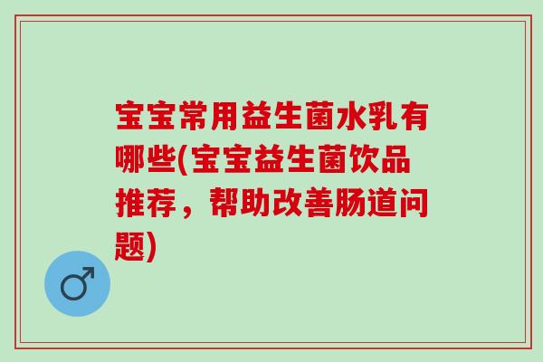 宝宝常用益生菌水乳有哪些(宝宝益生菌饮品推荐，帮助改善肠道问题)
