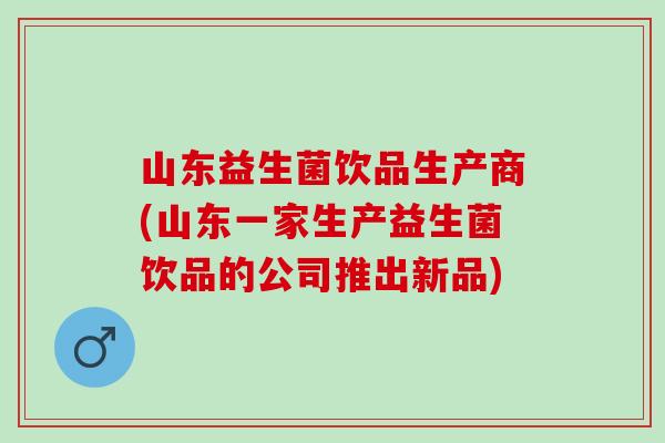 山东益生菌饮品生产商(山东一家生产益生菌饮品的公司推出新品)