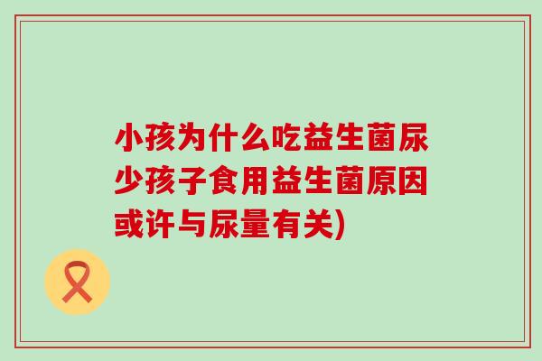 小孩为什么吃益生菌尿少孩子食用益生菌原因或许与尿量有关)
