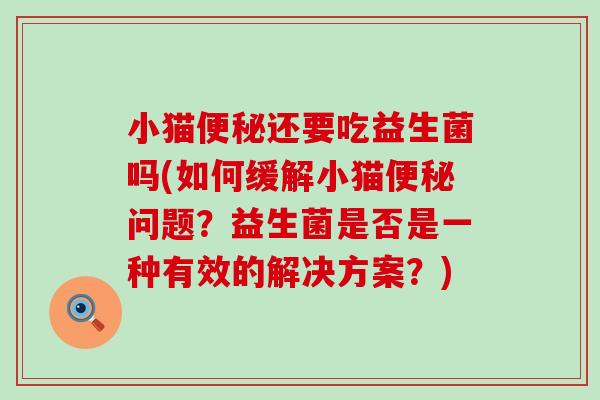 小猫便秘还要吃益生菌吗(如何缓解小猫便秘问题？益生菌是否是一种有效的解决方案？)