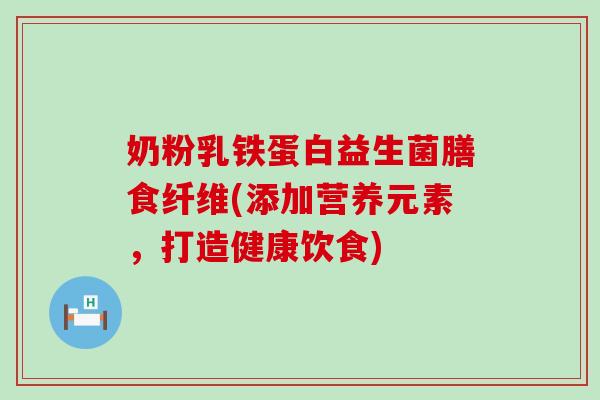 奶粉乳铁蛋白益生菌膳食纤维(添加营养元素，打造健康饮食)