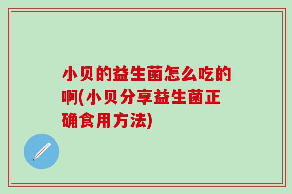 小贝的益生菌怎么吃的啊(小贝分享益生菌正确食用方法) 小贝的益生菌怎么吃的啊(小贝分享益生菌正确食用方法)