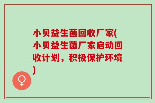 小贝益生菌回收厂家(小贝益生菌厂家启动回收计划，积极保护环境)