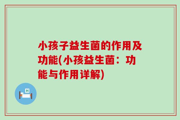 小孩子益生菌的作用及功能(小孩益生菌：功能与作用详解)