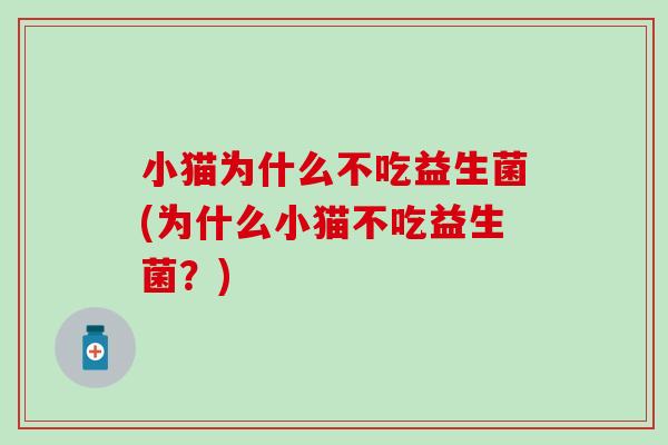 小猫为什么不吃益生菌(为什么小猫不吃益生菌？)