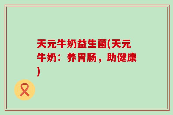 天元牛奶益生菌(天元牛奶：养胃肠，助健康)